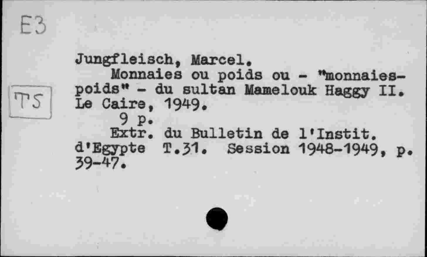 ﻿ЕЗ
Jungfleisch, Marcel.
Monnaies ou poids ou - "monnaies— poids” - du sultan Mamelouk Haggy II. TS	Le Caire, 1949.
1----	9 p.
Extr. du Bulletin de 1*Instit. d’Egypte T.JI. Session 1948-1949, p. 59-47.